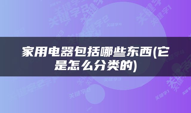 家用电器包括哪些东西(它是怎么分类的)