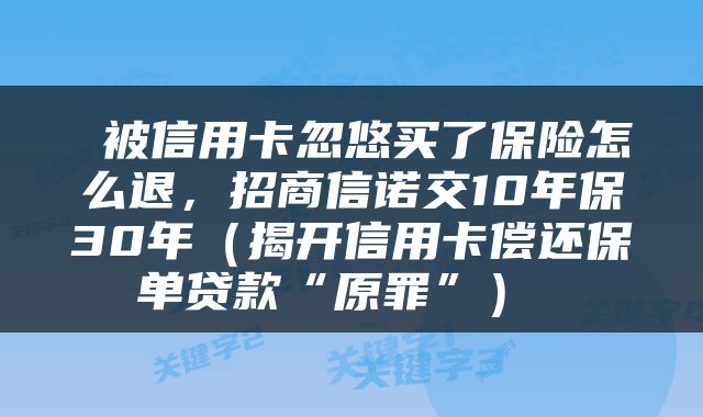  被信用卡忽悠买了保险怎么退，招商信诺交10年保30年（揭开信用卡偿还保单贷款“原罪”） 