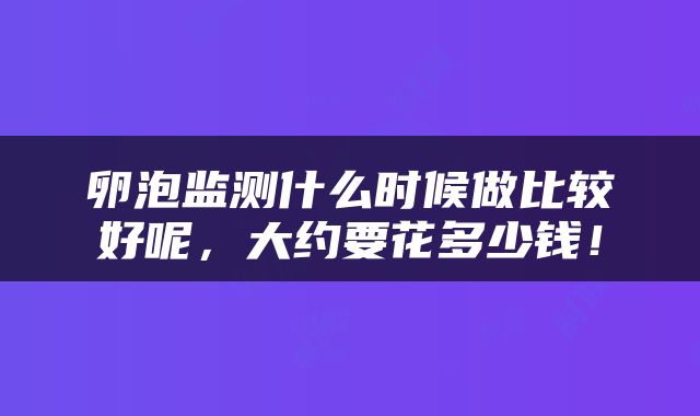 卵泡监测什么时候做比较好呢，大约要花多少钱！