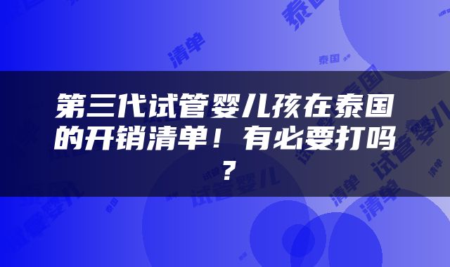 第三代试管婴儿孩在泰国的开销清单！有必要打吗？