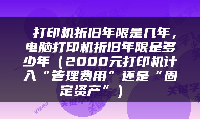  打印机折旧年限是几年，电脑打印机折旧年限是多少年（2000元打印机计入“管理费用”还是“固定资产”） 