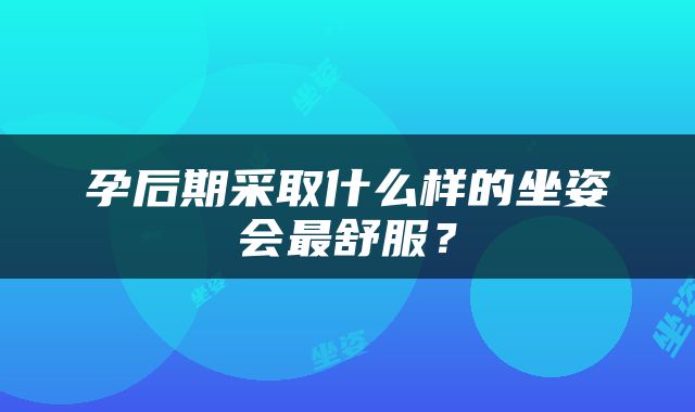孕后期采取什么样的坐姿会最舒服？
