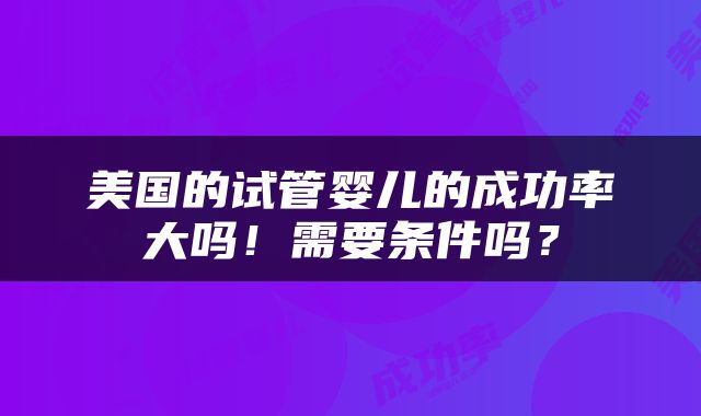 美国的试管婴儿的成功率大吗!需要条件吗?