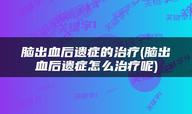 脑出血后遗症的治疗(脑出血后遗症怎么治疗呢)