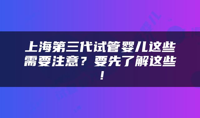 上海第三代试管婴儿这些需要注意？要先了解这些！