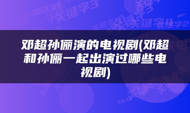邓超孙俪演的电视剧(邓超和孙俪一起出演过哪些电视剧)