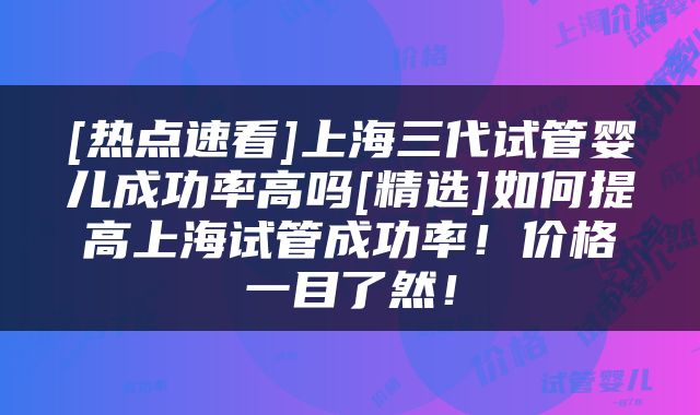 [热点速看]上海三代试管婴儿成功率高吗[精选]如何提高上海试管成功率！价格一目了然！