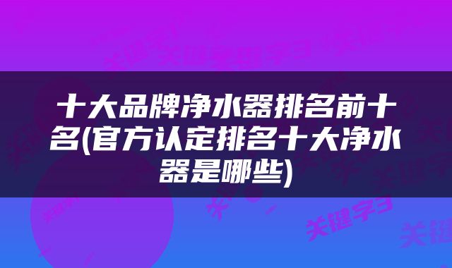 十大品牌净水器排名前十名(官方认定排名十大净水器是哪些)