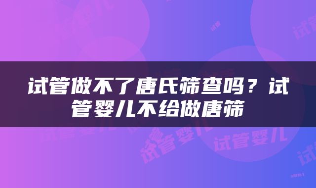 试管做不了唐氏筛查吗？试管婴儿不给做唐筛