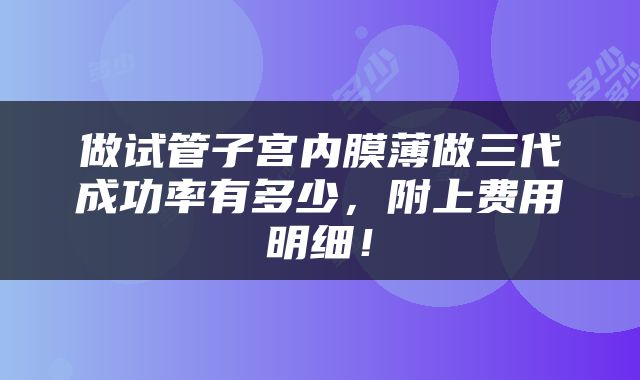 做试管子宫内膜薄做三代成功率有多少，附上费用明细！