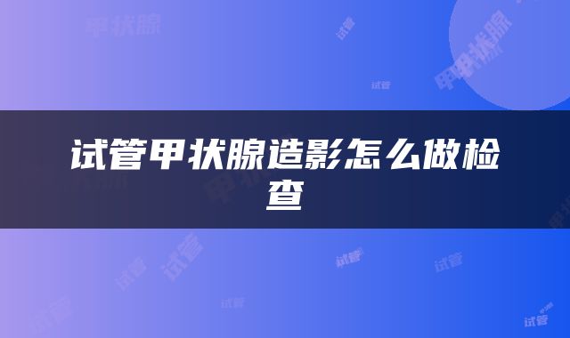 试管甲状腺造影怎么做检查