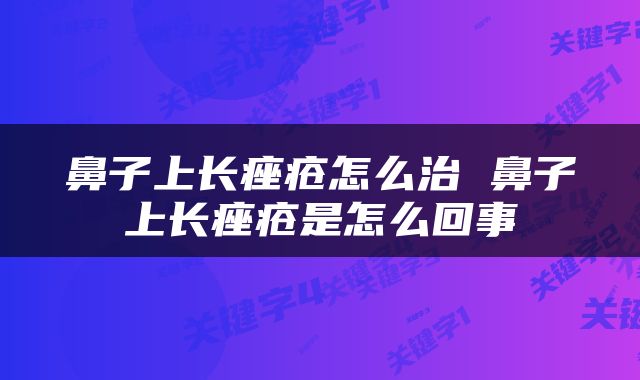 鼻子上长痤疮怎么治 鼻子上长痤疮是怎么回事