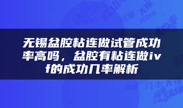 无锡盆腔粘连做试管成功率高吗，盆腔有粘连做ivf的成功几率解析