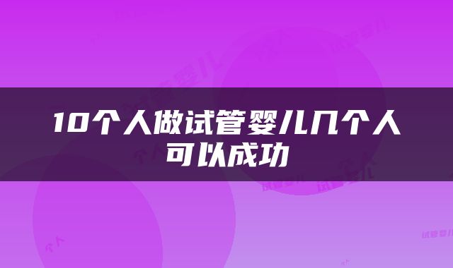 10个人做试管婴儿几个人可以成功