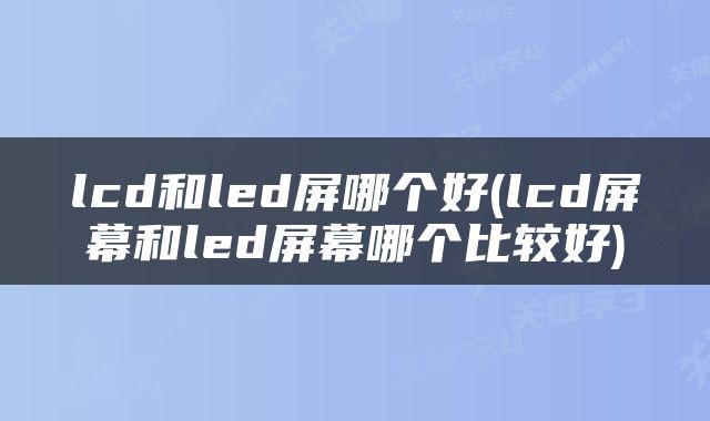 lcd和led屏哪个好(lcd屏幕和led屏幕哪个比较好)