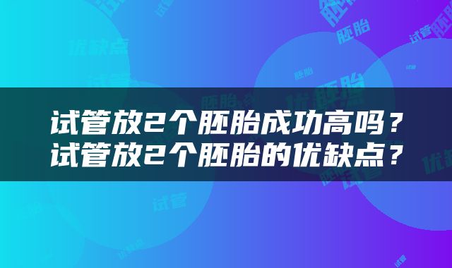 试管放2个胚胎成功高吗？试管放2个胚胎的优缺点？