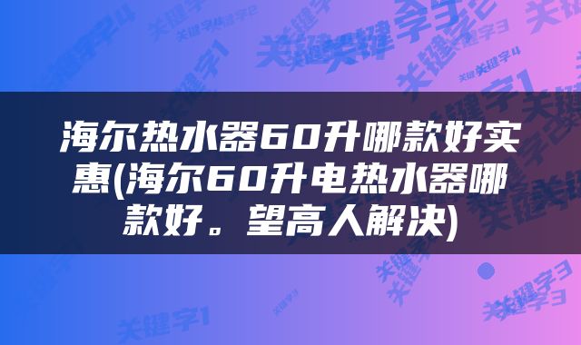 海尔热水器60升哪款好实惠(海尔60升电热水器哪款好。望高人解决)