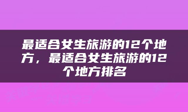 最适合女生旅游的12个地方,最适合女生旅游的12个地方排名