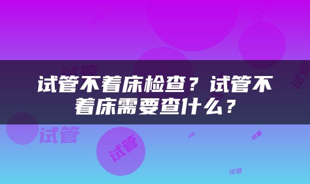 试管不着床检查？试管不着床需要查什么？