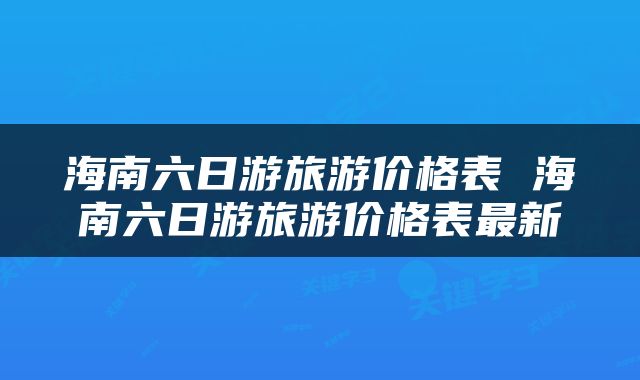海南六日游旅游价格表 海南六日游旅游价格表最新