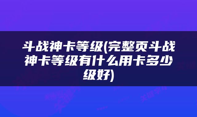 斗战神卡等级(完整页斗战神卡等级有什么用卡多少级好)