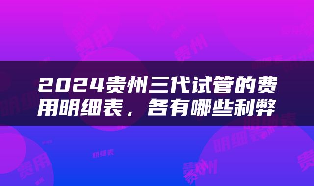 2024贵州三代试管的费用明细表，各有哪些利弊
