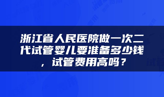 浙江省人民医院做一次二代试管婴儿要准备多少钱，试管费用高吗？