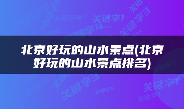 北京好玩的山水景点(北京好玩的山水景点排名)