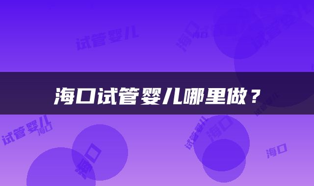 海口试管婴儿哪里做？