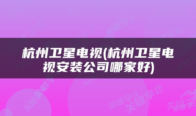 杭州卫星电视(杭州卫星电视安装公司哪家好)