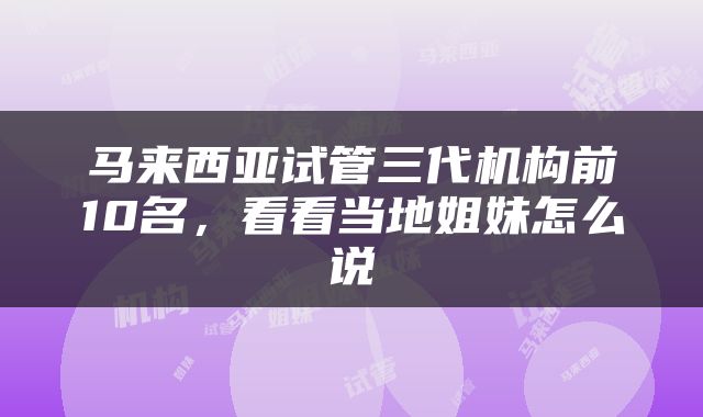 马来西亚试管三代机构前10名，看看当地姐妹怎么说