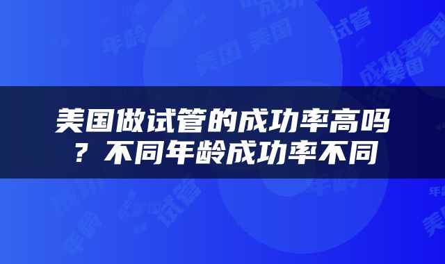 美国做试管的成功率高吗？不同年龄成功率不同