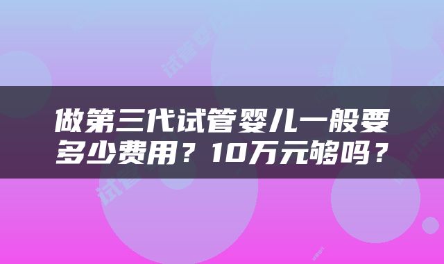 做第三代试管婴儿一般要多少费用？10万元够吗？