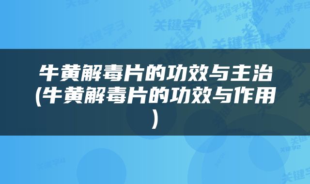 牛黄解毒片的功效与主治(牛黄解毒片的功效与作用)