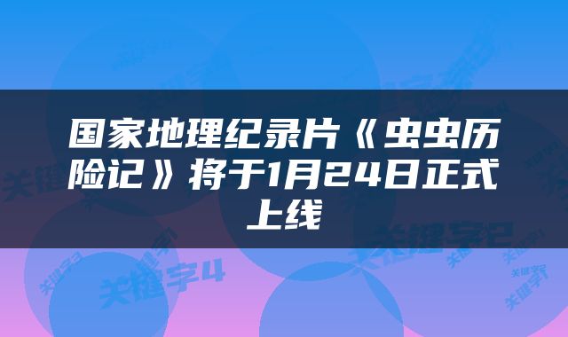 国家地理纪录片《虫虫历险记》将于1月24日正式上线