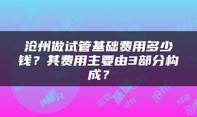 沧州做试管基础费用多少钱？其费用主要由3部分构成？