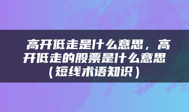  高开低走是什么意思，高开低走的股票是什么意思（短线术语知识） 