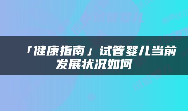 「健康指南」试管婴儿当前发展状况如何