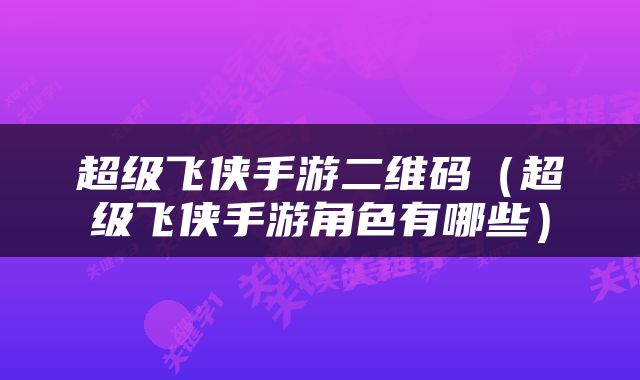 超级飞侠手游二维码(超级飞侠手游角色有哪些)
