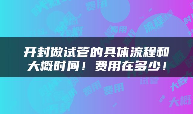 开封做试管的具体流程和大概时间！费用在多少！