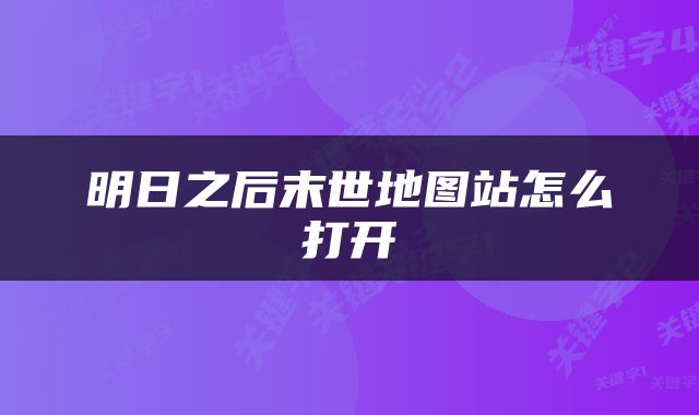 明日之后末世地图站怎么打开