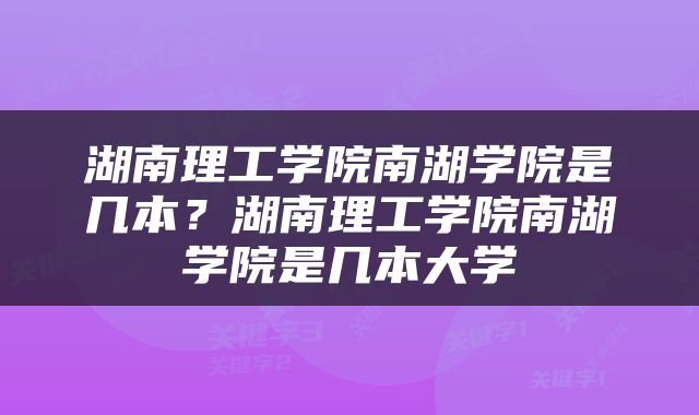 湖南理工学院南湖学院是几本？湖南理工学院南湖学院是几本大学