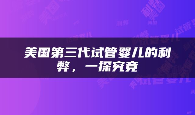 美国第三代试管婴儿的利弊，一探究竟