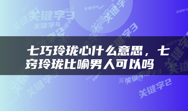  七巧玲珑心什么意思，七窍玲珑比喻男人可以吗 