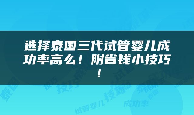 选择泰国三代试管婴儿成功率高么！附省钱小技巧！