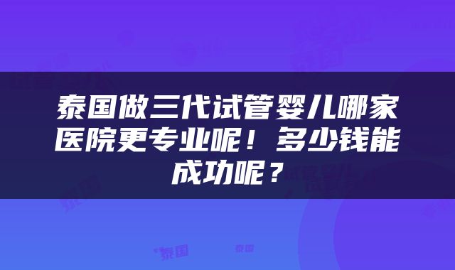 泰国做三代试管婴儿哪家医院更专业呢！多少钱能成功呢？
