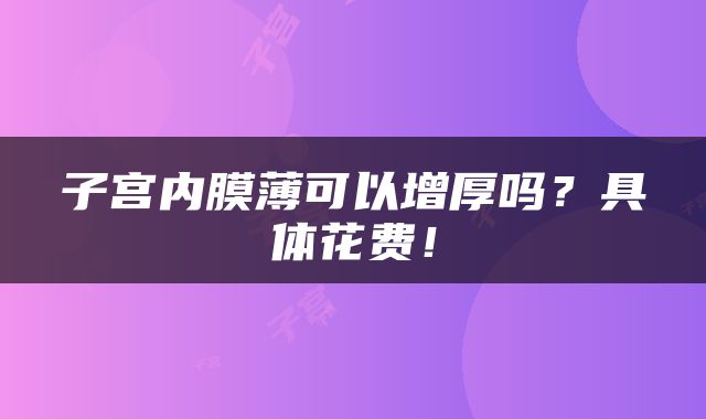 子宫内膜薄可以增厚吗？具体花费！