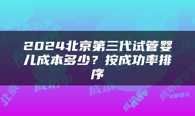 2024北京第三代试管婴儿成本多少？按成功率排序
