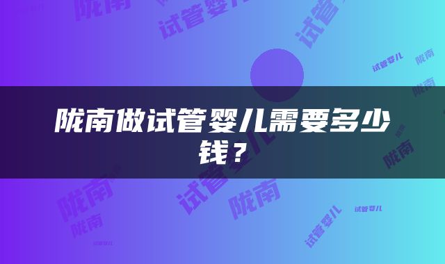 陇南做试管婴儿需要多少钱？