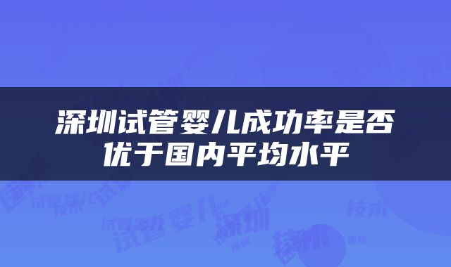 深圳试管婴儿成功率是否优于国内平均水平